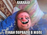 ахахаха пукан порвало в жопе