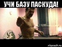 учи базу паскуда! 