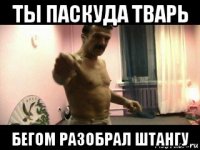 ты паскуда тварь бегом разобрал штангу