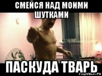 смейся над моими шутками паскуда тварь