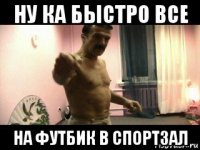 ну ка быстро все на футбик в спортзал