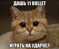 дашь 11 bullet играть на ударке?