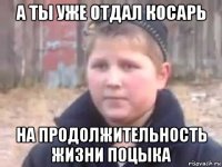 а ты уже отдал косарь на продолжительность жизни поцыка