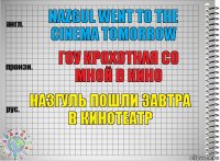 Nazgul went to the cinema tomorrow Гоу крохотная со мной в кино Назгуль пошли завтра в кинотеатр