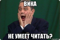 вика не умеет читать?