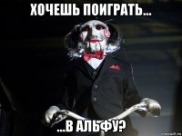 хочешь поиграть... ...в альфу?