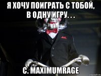 я хочу поиграть с тобой, в одну игру. . . с. maximumrage