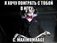 я хочу поиграть с тобой в игру. . . с. maximumrage