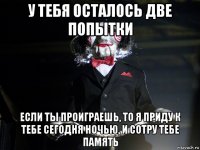 у тебя осталось две попытки если ты проиграешь, то я приду к тебе сегодня ночью, и сотру тебе память