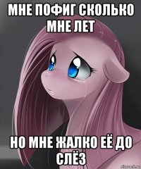 мне пофиг сколько мне лет но мне жалко её до слёз