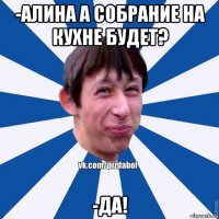 -алина а собрание на кухне будет? -да!