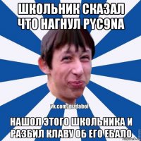 школьник сказал что нагнул pyc9na нашол этого школьника и разбил клаву об его ебало