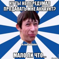 ну ты не передумал продавать мне аккаунт? мало ли что...