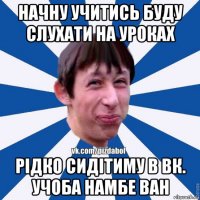 начну учитись буду слухати на уроках рідко сидітиму в вк. учоба намбе ван