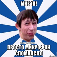 мне 18! просто микрофон сломался))