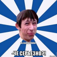  -че серьезно?!