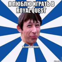 я люблю играть в royal quest 