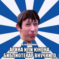  арина или юнона библиотекар внучки :d