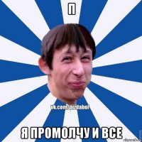 п я промолчу и все