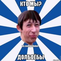 кто мы? долбоёбы