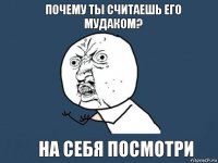 почему ты считаешь его мудаком? на себя посмотри