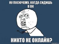 Ну посючему, когда сидишь в вк никто не онлайн?