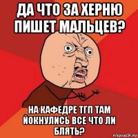 да что за херню пишет мальцев? на кафедре тгп там йокнулись все что ли блять?