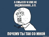 А смысл? И уже не Видманкина...а Л. почему ты так со мной