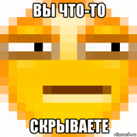 вы что-то скрываете