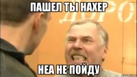 пашел ты нахер неа не пойду