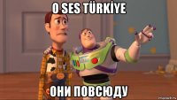 o ses türkİye они повсюду