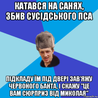 катався на санях, збив сусідського пса підкладу їм під двері зав'яжу червоного банта, і скажу "це вам сюрприз від миколая"