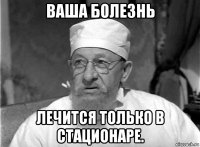 ваша болезнь лечится только в стационаре.