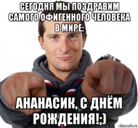 сегодня мы поздравим самого офигенного человека в мире: ананасик, с днём рождения!;)