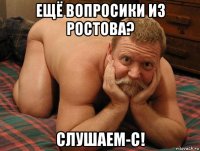 ещё вопросики из ростова? слушаем-с!