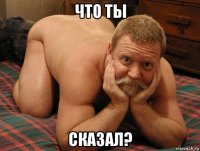 что ты сказал?