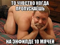 то чувство когда пропускаешь на энфилде 10 мячей