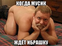 когда мусик ждёт ибрашку