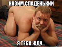 назим сладенький я тебя жду...