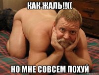 как жаль!!(( но мне совсем похуй