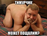 тимурчик может пощалим?