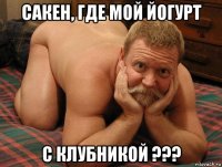 сакен, где мой йогурт с клубникой ???