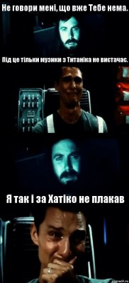 Не говори мені, що вже Тебе нема. Під це тільки музики з Титаніка не вистачає.  Я так і за Хатіко не плакав