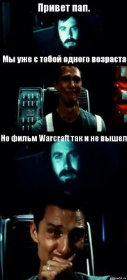 Привет пап. Мы уже с тобой одного возраста Но фильм Warcraft так и не вышел 