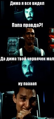 Дима я все видел Папа правда?! Да дима твой червячек мал ну паааап