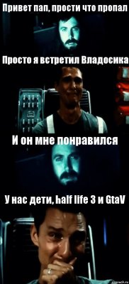 Привет пап, прости что пропал Просто я встретил Владосика И он мне понравился У нас дети, half life 3 и GtaV