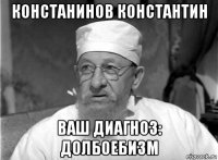 констанинов константин ваш диагноз: долбоебизм