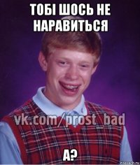 тобі шось не наравиться а?