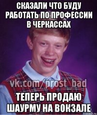 сказали что буду работать по профессии в черкассах теперь продаю шаурму на вокзале