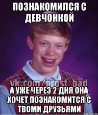 познакомился с девчонкой а уже через 2 дня она хочет познакомится с твоми друзьями